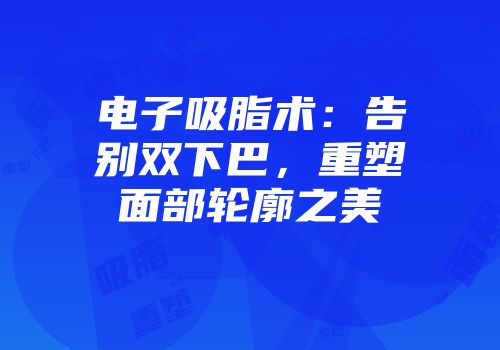 电子吸脂术：告别双下巴，重塑面部轮廓之美