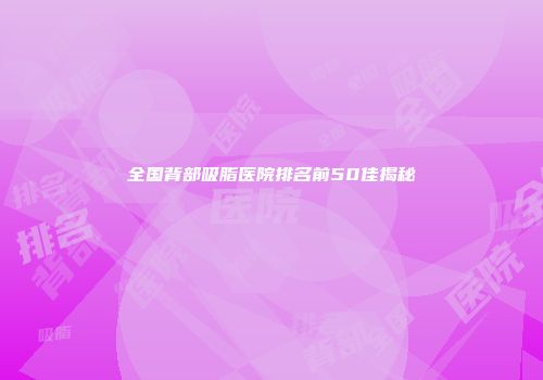 全国背部吸脂医院排名前50佳揭秘