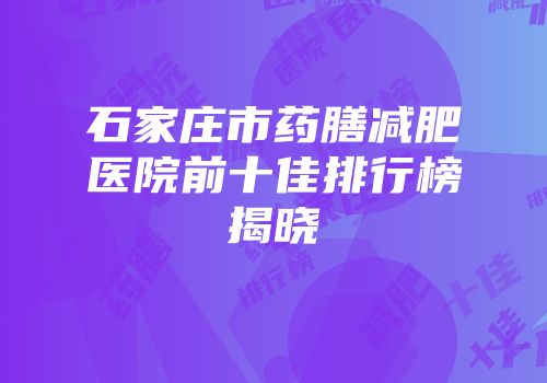 石家庄市药膳减肥医院前十佳排行榜揭晓