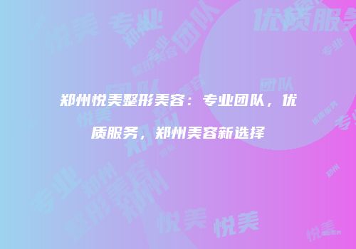郑州悦美整形美容：专业团队，优质服务，郑州美容新选择