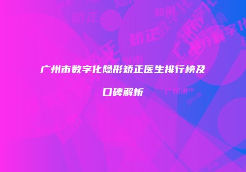 广州市数字化隐形矫正医生排行榜及口碑解析