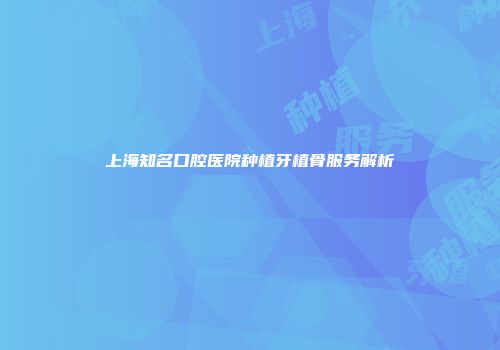 上海知名口腔医院种植牙植骨服务解析