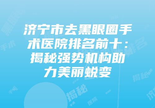 济宁市去黑眼圈手术医院排名前十：揭秘强势机构助力美丽蜕变
