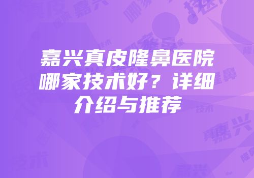 嘉兴真皮隆鼻医院哪家技术好？详细介绍与推荐