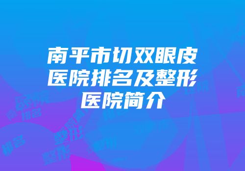 南平市切双眼皮医院排名及整形医院简介