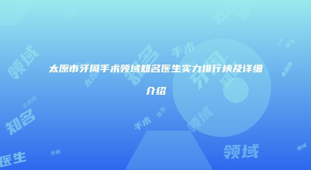 太原市牙周手术领域知名医生实力排行榜及详细介绍
