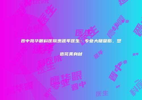 晋中鹰华眼科医院惠延年医生：专业大腿吸脂，塑造完美身材