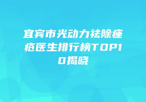 宜宾市光动力祛除痤疮医生排行榜TOP10揭晓