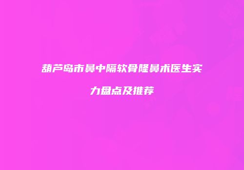 葫芦岛市鼻中隔软骨隆鼻术医生实力盘点及推荐
