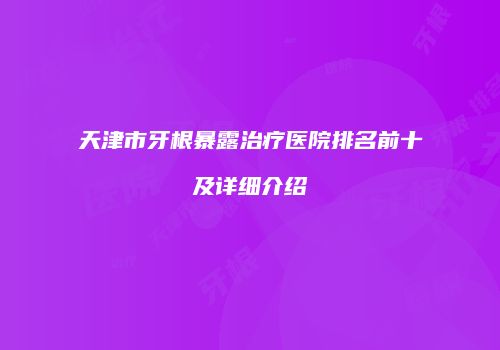 天津市牙根暴露治疗医院排名前十及详细介绍