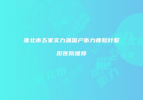 淮北市五家实力派国产衡力瘦脸针整形医院推荐