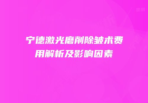 宁德激光磨削除皱术费用解析及影响因素