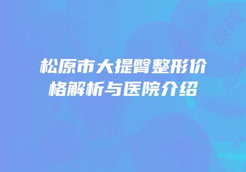 松原市大提臀整形价格解析与医院介绍