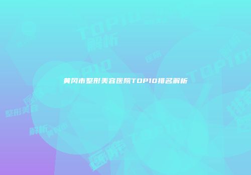 黄冈市整形美容医院TOP10排名解析
