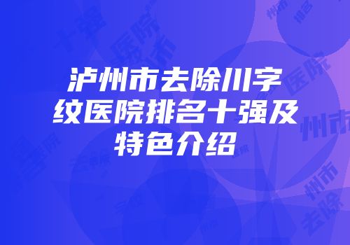 泸州市去除川字纹医院排名十强及特色介绍