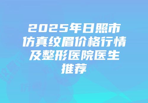 2025年日照市仿真纹眉价格行情及整形医院医生推荐