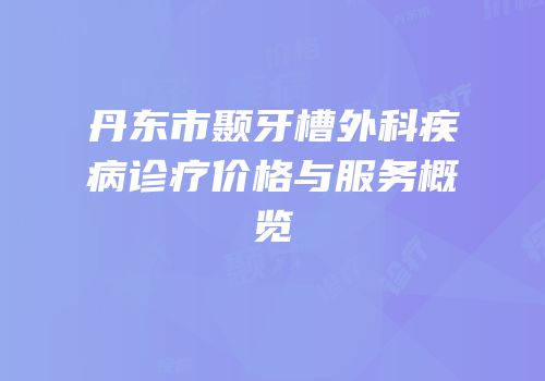 丹东市颞牙槽外科疾病诊疗价格与服务概览
