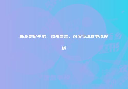 新乡整形手术：效果显著，风险与注意事项解析