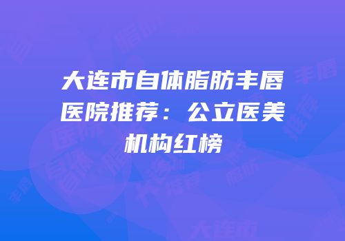 大连市自体脂肪丰唇医院推荐：公立医美机构红榜