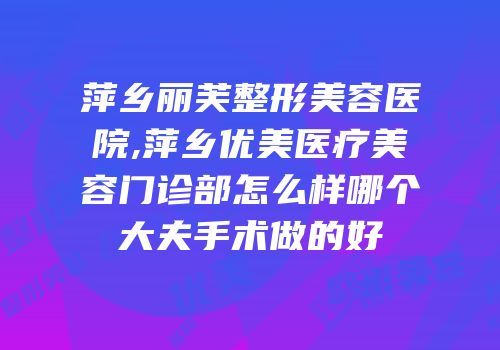 萍乡丽芙整形美容医院,萍乡优美医疗美容门诊部怎么样哪个大夫手术做的好