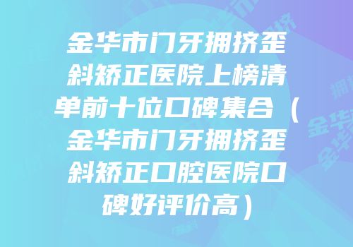 金华市门牙拥挤歪斜矫正医院上榜清单前十位口碑集合（金华市门牙拥挤歪斜矫正口腔医院口碑好评价高）