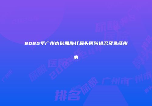 2025年广州市玻尿酸打鼻头医院排名及选择指南