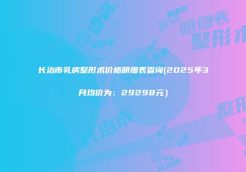 长治市乳房整形术价格明细表查询(2025年3月均价为：29298元）