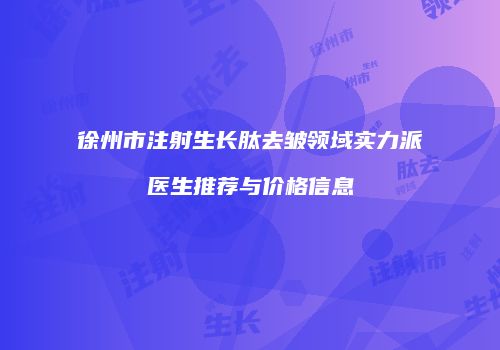 徐州市注射生长肽去皱领域实力派医生推荐与价格信息