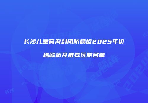 长沙儿童窝沟封闭防龋齿2025年价格解析及推荐医院名单