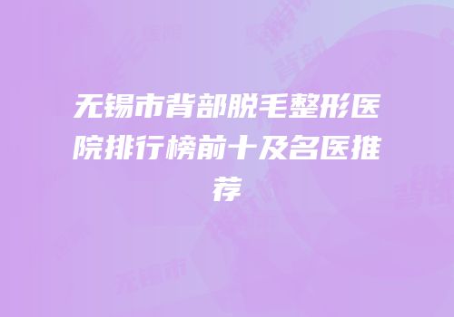 无锡市背部脱毛整形医院排行榜前十及名医推荐