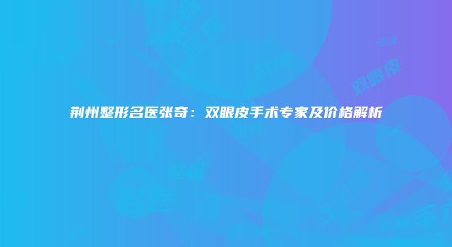 荆州整形名医张奇：双眼皮手术专家及价格解析