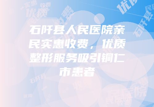 石阡县人民医院亲民实惠收费，优质整形服务吸引铜仁市患者