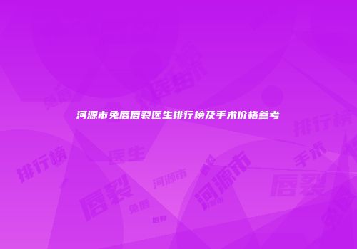 河源市兔唇唇裂医生排行榜及手术价格参考