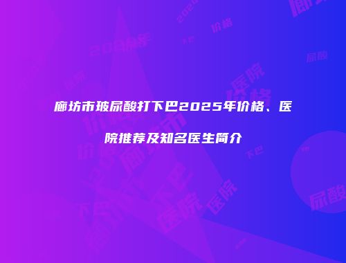 廊坊市玻尿酸打下巴2025年价格、医院推荐及知名医生简介
