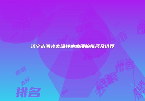 济宁市激光去除性疤痕医院排名及推荐