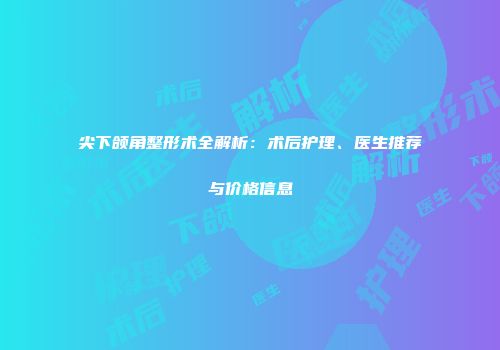 尖下颌角整形术全解析：术后护理、医生推荐与价格信息