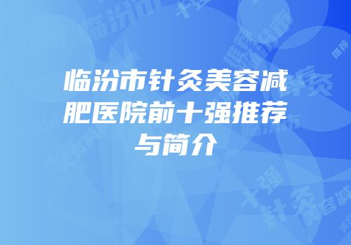 临汾市针灸美容减肥医院前十强推荐与简介