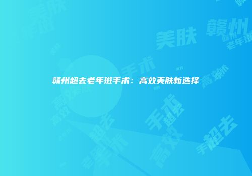 赣州超去老年斑手术：高效美肤新选择