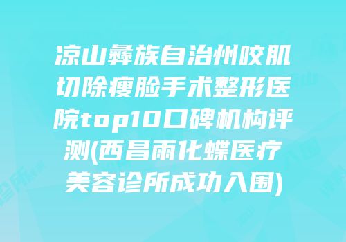 凉山彝族自治州咬肌切除瘦脸手术整形医院top10口碑机构评测(西昌雨化蝶医疗美容诊所成功入围)