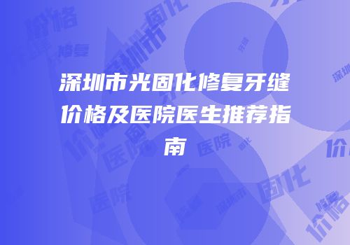 深圳市光固化修复牙缝价格及医院医生推荐指南