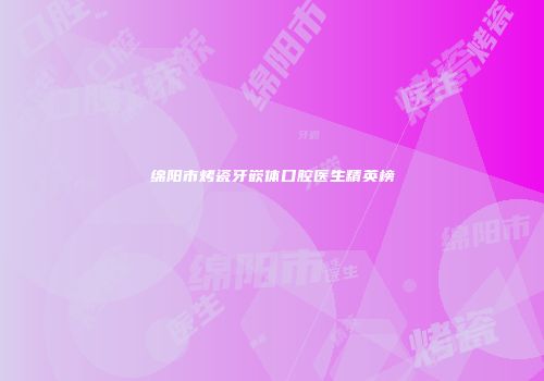 绵阳市烤瓷牙嵌体口腔医生精英榜