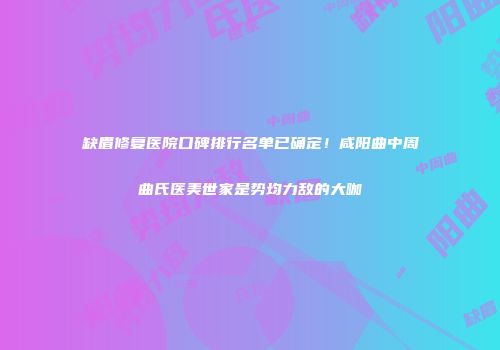 缺眉修复医院口碑排行名单已确定！咸阳曲中周曲氏医美世家是势均力敌的大咖