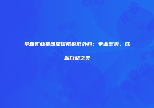 阜新矿业集团总医院整形外科：专业塑美，成就自然之美