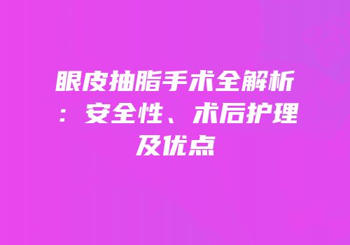 眼皮抽脂手术全解析：安全性、术后护理及优点