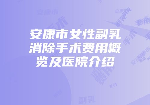 安康市女性副乳消除手术费用概览及医院介绍