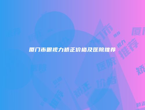 厦门市眼视力矫正价格及医院推荐