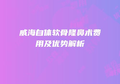 威海自体软骨隆鼻术费用及优势解析