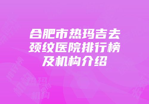合肥市热玛吉去颈纹医院排行榜及机构介绍