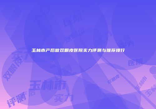 玉林市产后做双眼皮医院实力评测与推荐排行