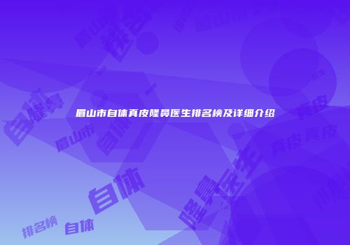 眉山市自体真皮隆鼻医生排名榜及详细介绍
